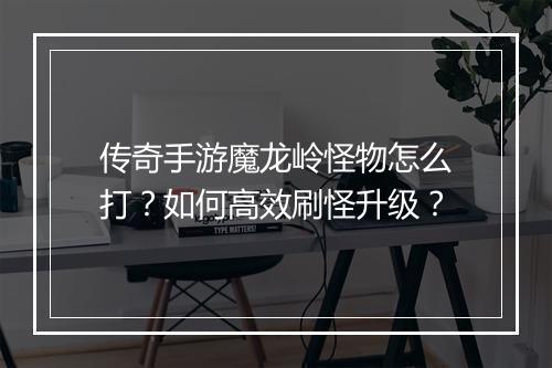 传奇手游魔龙岭怪物怎么打？如何高效刷怪升级？