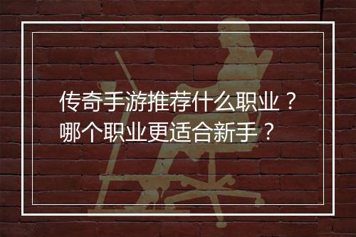 传奇手游推荐什么职业？哪个职业更适合新手？