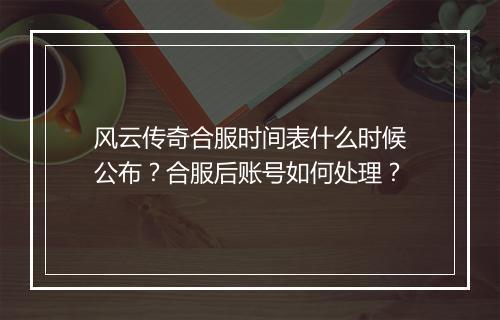 风云传奇合服时间表什么时候公布？合服后账号如何处理？