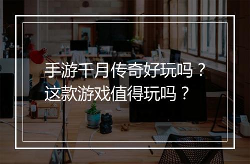 手游千月传奇好玩吗？这款游戏值得玩吗？