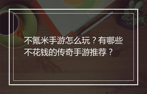 不氪米手游怎么玩？有哪些不花钱的传奇手游推荐？