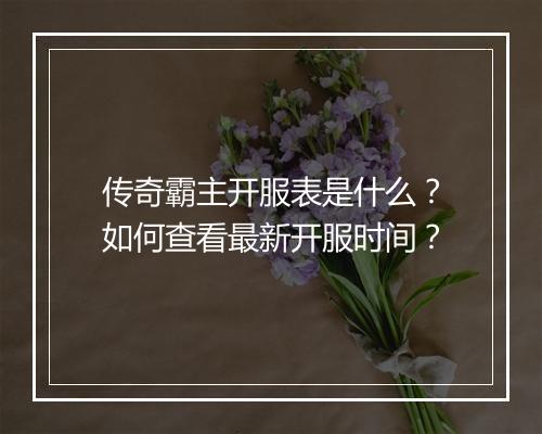 传奇霸主开服表是什么？如何查看最新开服时间？