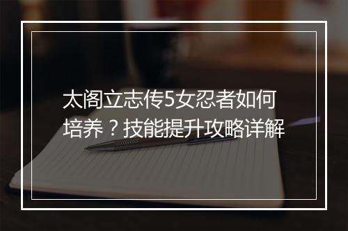太阁立志传5女忍者如何培养？技能提升攻略详解