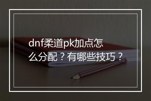 dnf柔道pk加点怎么分配？有哪些技巧？
