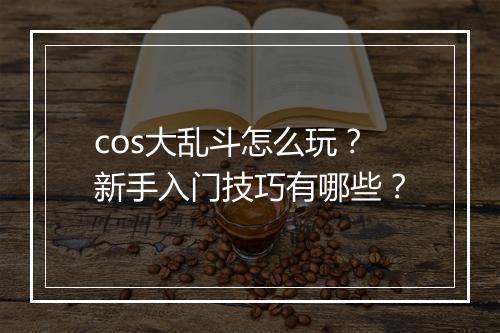 cos大乱斗怎么玩？新手入门技巧有哪些？