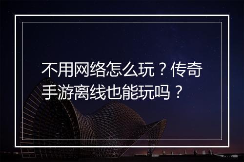 不用网络怎么玩？传奇手游离线也能玩吗？