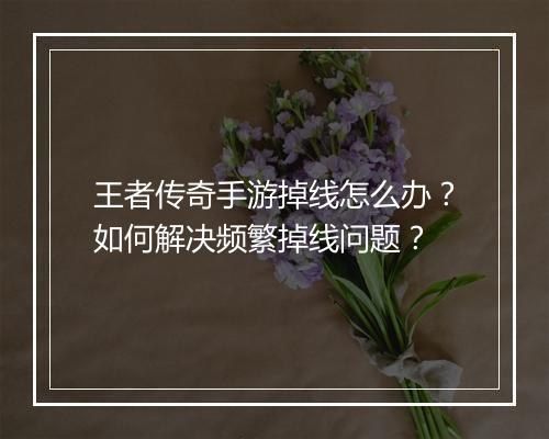 王者传奇手游掉线怎么办？如何解决频繁掉线问题？