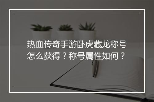 热血传奇手游卧虎藏龙称号怎么获得？称号属性如何？