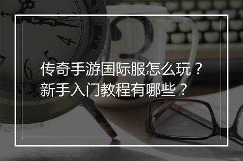 传奇手游国际服怎么玩？新手入门教程有哪些？