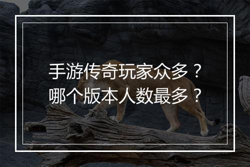 手游传奇玩家众多？哪个版本人数最多？