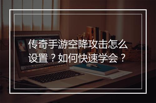 传奇手游空降攻击怎么设置？如何快速学会？