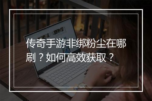 传奇手游非绑粉尘在哪刷？如何高效获取？