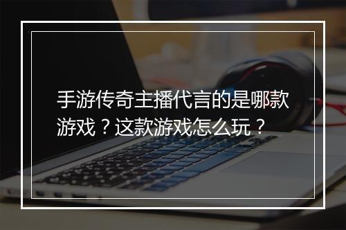 手游传奇主播代言的是哪款游戏？这款游戏怎么玩？