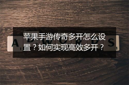 苹果手游传奇多开怎么设置？如何实现高效多开？