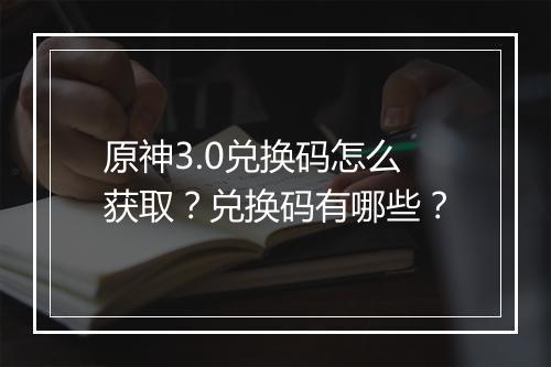 原神3.0兑换码怎么获取？兑换码有哪些？