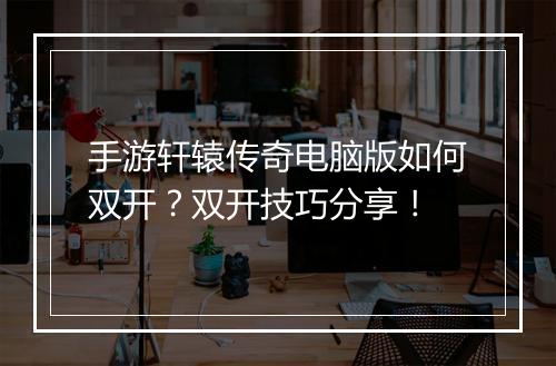 手游轩辕传奇电脑版如何双开？双开技巧分享！