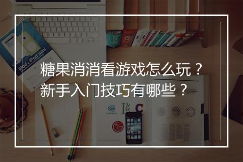 糖果消消看游戏怎么玩？新手入门技巧有哪些？
