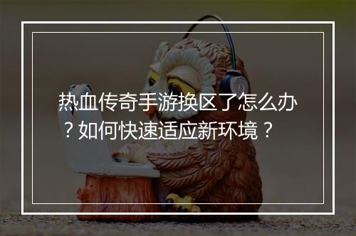 热血传奇手游换区了怎么办？如何快速适应新环境？