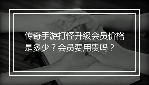 传奇手游打怪升级会员价格是多少？会员费用贵吗？