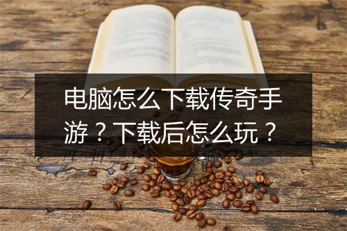 电脑怎么下载传奇手游？下载后怎么玩？