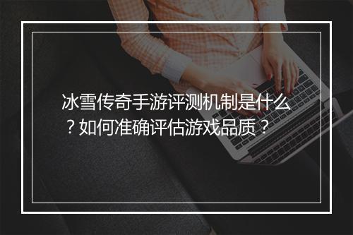冰雪传奇手游评测机制是什么？如何准确评估游戏品质？