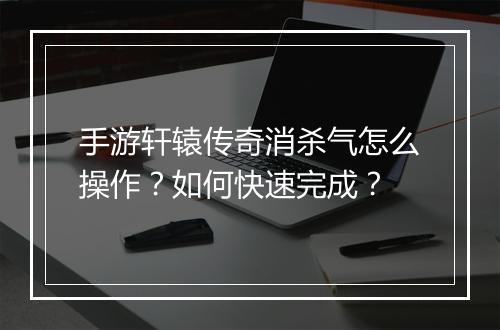 手游轩辕传奇消杀气怎么操作？如何快速完成？