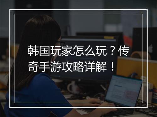 韩国玩家怎么玩？传奇手游攻略详解！