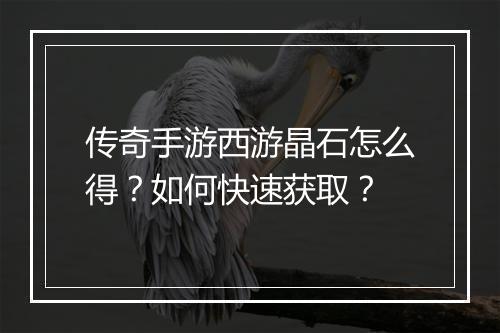 传奇手游西游晶石怎么得？如何快速获取？
