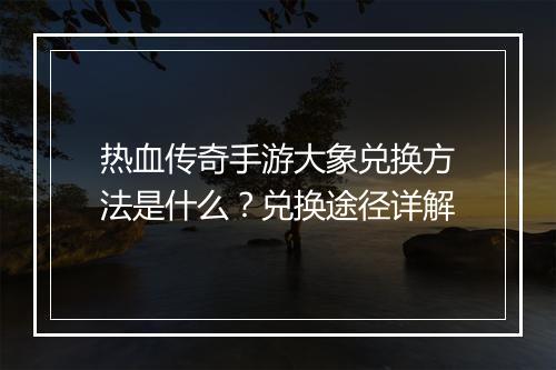热血传奇手游大象兑换方法是什么？兑换途径详解