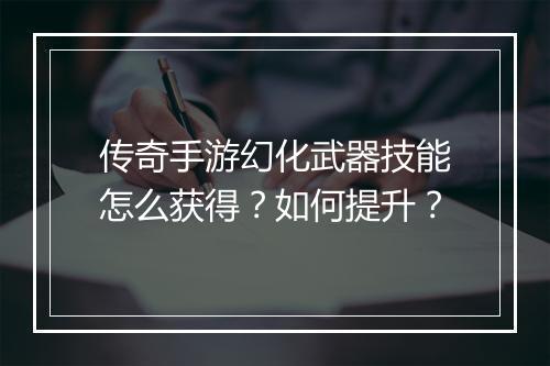 传奇手游幻化武器技能怎么获得？如何提升？
