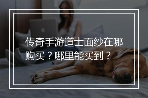 传奇手游道士面纱在哪购买？哪里能买到？