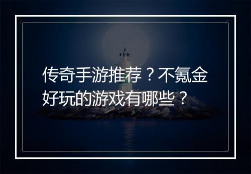 传奇手游推荐？不氪金好玩的游戏有哪些？
