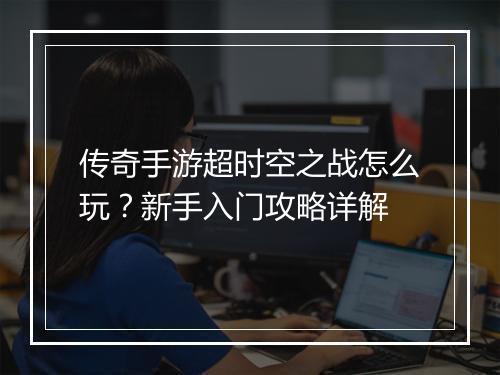 传奇手游超时空之战怎么玩？新手入门攻略详解
