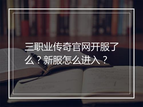 三职业传奇官网开服了么？新服怎么进入？