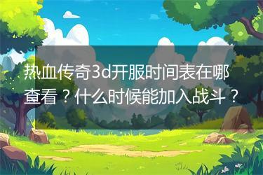 热血传奇3d开服时间表在哪查看？什么时候能加入战斗？