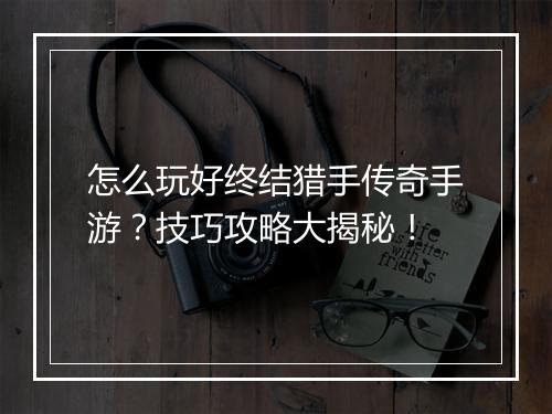 怎么玩好终结猎手传奇手游？技巧攻略大揭秘！