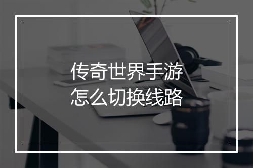 传奇世界手游怎么切换线路