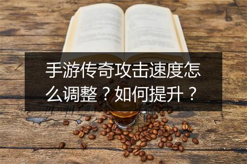 手游传奇攻击速度怎么调整？如何提升？