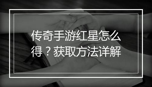 传奇手游红星怎么得？获取方法详解