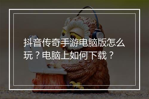 抖音传奇手游电脑版怎么玩？电脑上如何下载？