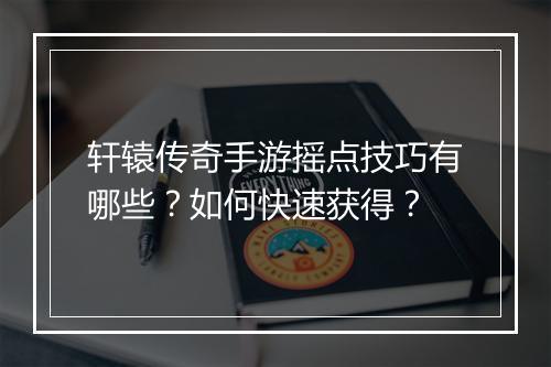 轩辕传奇手游摇点技巧有哪些？如何快速获得？