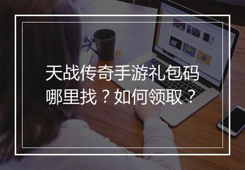 天战传奇手游礼包码哪里找？如何领取？