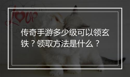 传奇手游多少级可以领玄铁？领取方法是什么？