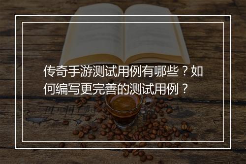 传奇手游测试用例有哪些？如何编写更完善的测试用例？