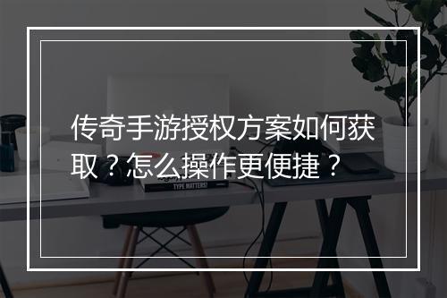 传奇手游授权方案如何获取？怎么操作更便捷？