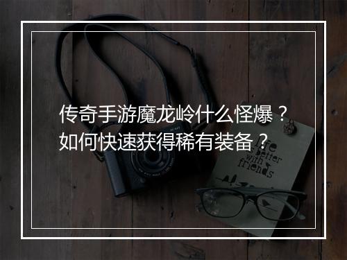 传奇手游魔龙岭什么怪爆？如何快速获得稀有装备？