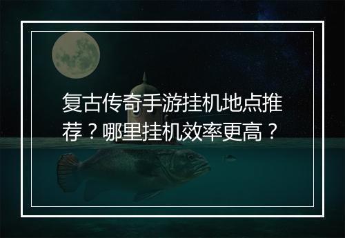 复古传奇手游挂机地点推荐？哪里挂机效率更高？