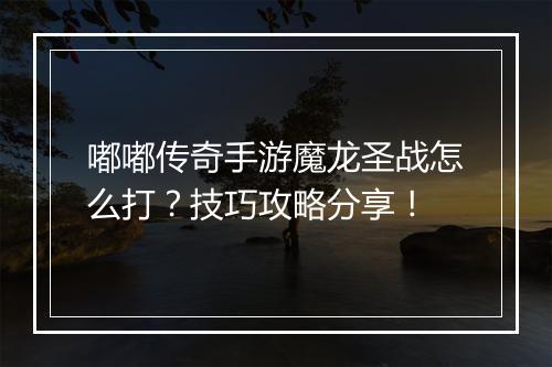 嘟嘟传奇手游魔龙圣战怎么打？技巧攻略分享！