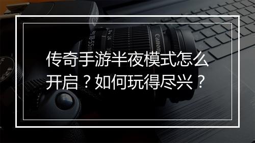 传奇手游半夜模式怎么开启？如何玩得尽兴？