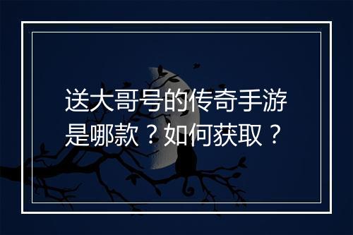 送大哥号的传奇手游是哪款？如何获取？